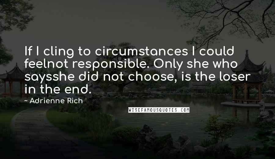 Adrienne Rich Quotes: If I cling to circumstances I could feelnot responsible. Only she who saysshe did not choose, is the loser in the end.