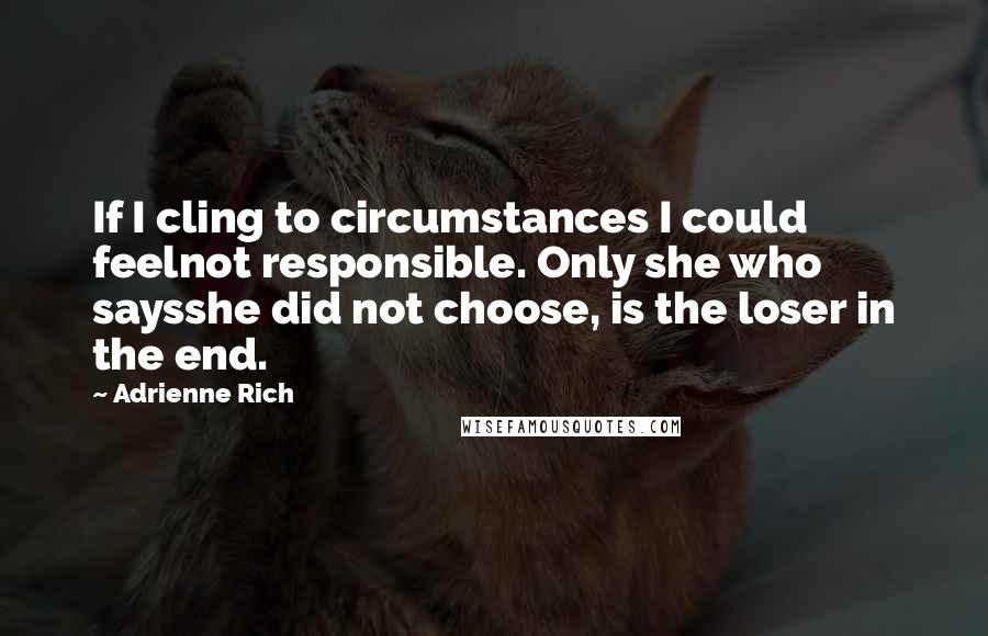 Adrienne Rich Quotes: If I cling to circumstances I could feelnot responsible. Only she who saysshe did not choose, is the loser in the end.
