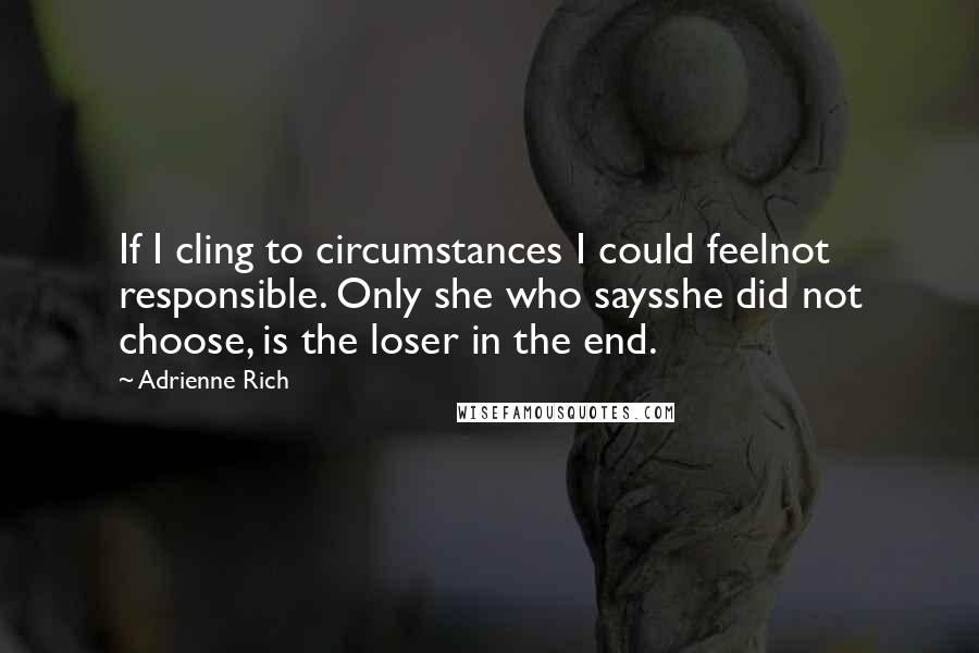 Adrienne Rich Quotes: If I cling to circumstances I could feelnot responsible. Only she who saysshe did not choose, is the loser in the end.