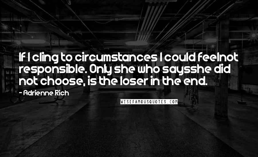 Adrienne Rich Quotes: If I cling to circumstances I could feelnot responsible. Only she who saysshe did not choose, is the loser in the end.