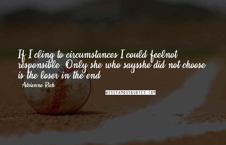 Adrienne Rich Quotes: If I cling to circumstances I could feelnot responsible. Only she who saysshe did not choose, is the loser in the end.