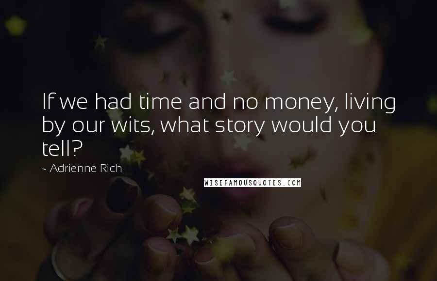 Adrienne Rich Quotes: If we had time and no money, living by our wits, what story would you tell?