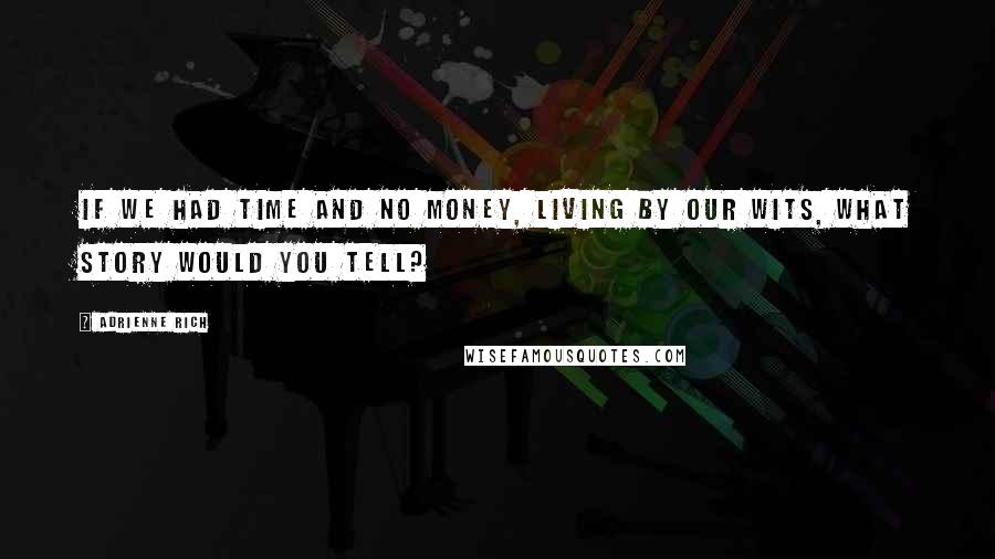 Adrienne Rich Quotes: If we had time and no money, living by our wits, what story would you tell?