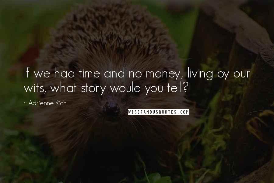 Adrienne Rich Quotes: If we had time and no money, living by our wits, what story would you tell?