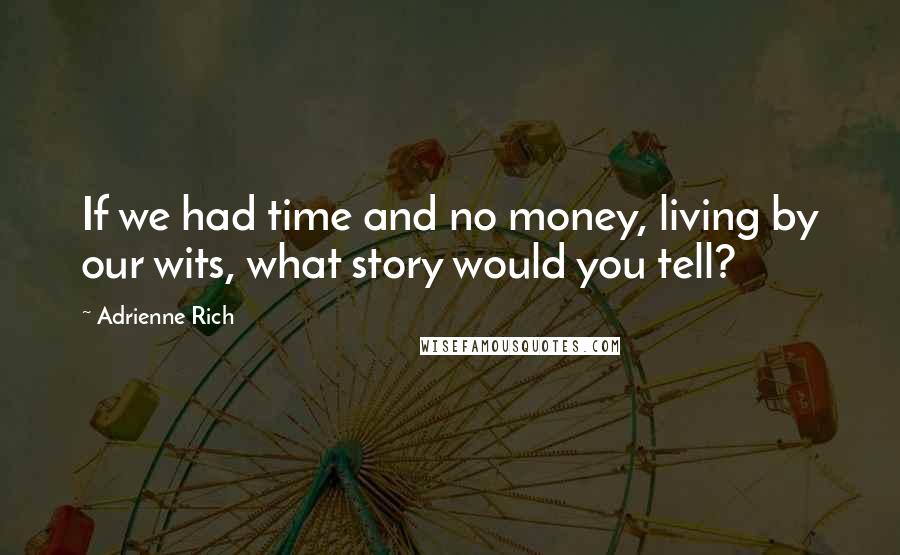 Adrienne Rich Quotes: If we had time and no money, living by our wits, what story would you tell?