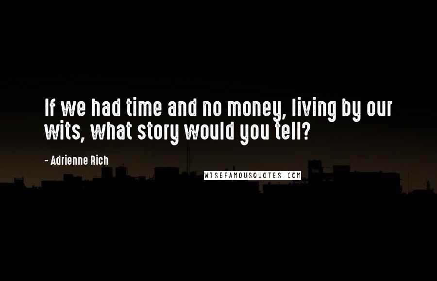 Adrienne Rich Quotes: If we had time and no money, living by our wits, what story would you tell?