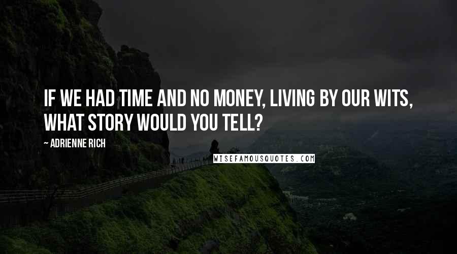 Adrienne Rich Quotes: If we had time and no money, living by our wits, what story would you tell?