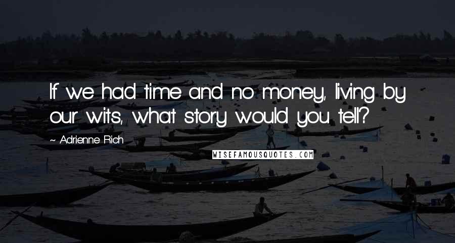 Adrienne Rich Quotes: If we had time and no money, living by our wits, what story would you tell?