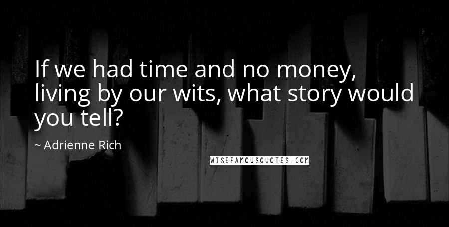 Adrienne Rich Quotes: If we had time and no money, living by our wits, what story would you tell?