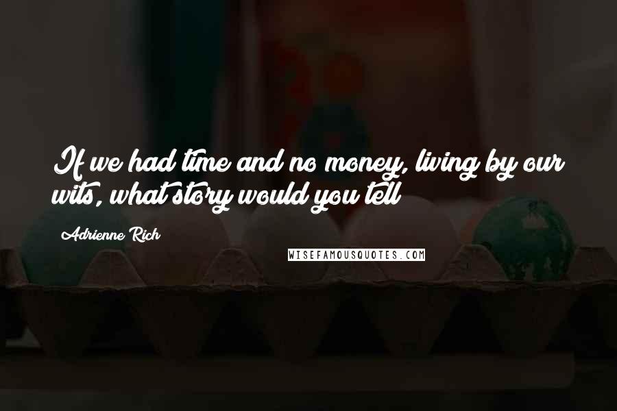 Adrienne Rich Quotes: If we had time and no money, living by our wits, what story would you tell?