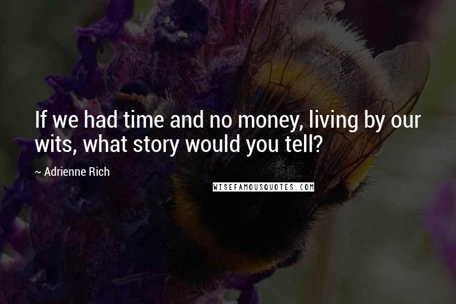 Adrienne Rich Quotes: If we had time and no money, living by our wits, what story would you tell?