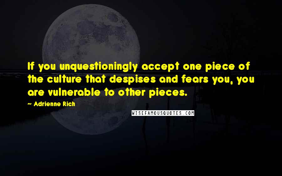 Adrienne Rich Quotes: If you unquestioningly accept one piece of the culture that despises and fears you, you are vulnerable to other pieces.