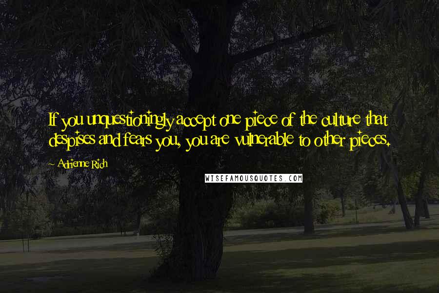 Adrienne Rich Quotes: If you unquestioningly accept one piece of the culture that despises and fears you, you are vulnerable to other pieces.