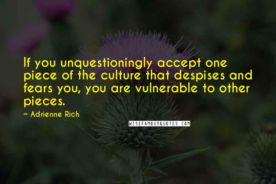 Adrienne Rich Quotes: If you unquestioningly accept one piece of the culture that despises and fears you, you are vulnerable to other pieces.