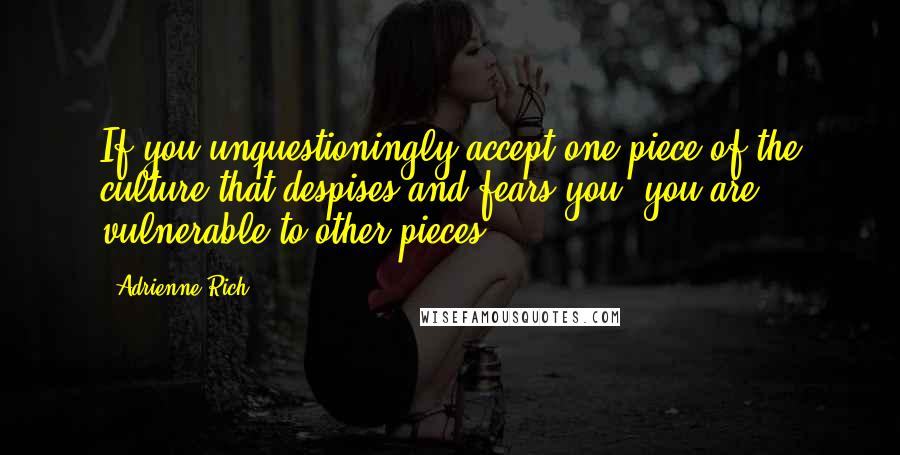 Adrienne Rich Quotes: If you unquestioningly accept one piece of the culture that despises and fears you, you are vulnerable to other pieces.