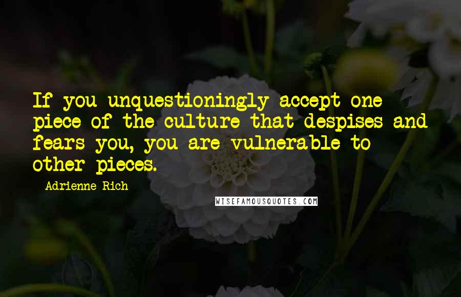 Adrienne Rich Quotes: If you unquestioningly accept one piece of the culture that despises and fears you, you are vulnerable to other pieces.