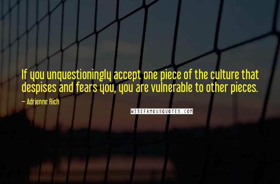 Adrienne Rich Quotes: If you unquestioningly accept one piece of the culture that despises and fears you, you are vulnerable to other pieces.