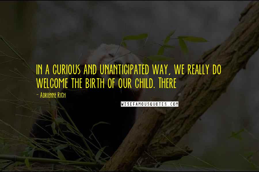 Adrienne Rich Quotes: in a curious and unanticipated way, we really do welcome the birth of our child. There