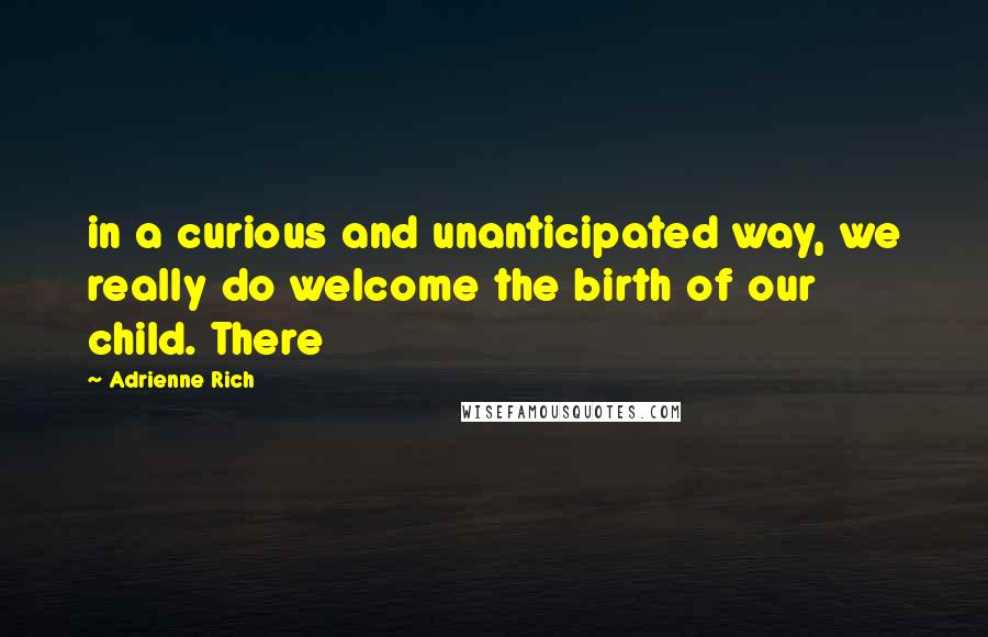 Adrienne Rich Quotes: in a curious and unanticipated way, we really do welcome the birth of our child. There