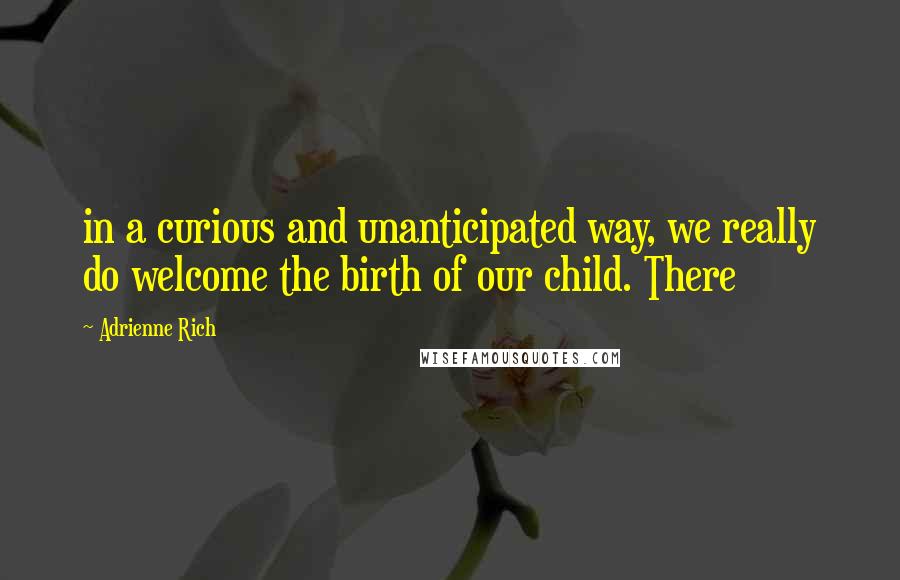 Adrienne Rich Quotes: in a curious and unanticipated way, we really do welcome the birth of our child. There