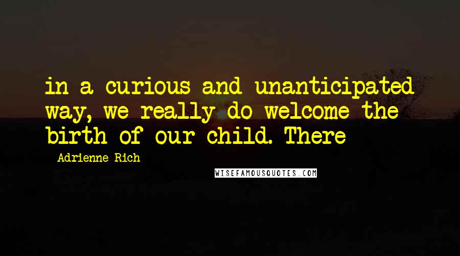 Adrienne Rich Quotes: in a curious and unanticipated way, we really do welcome the birth of our child. There