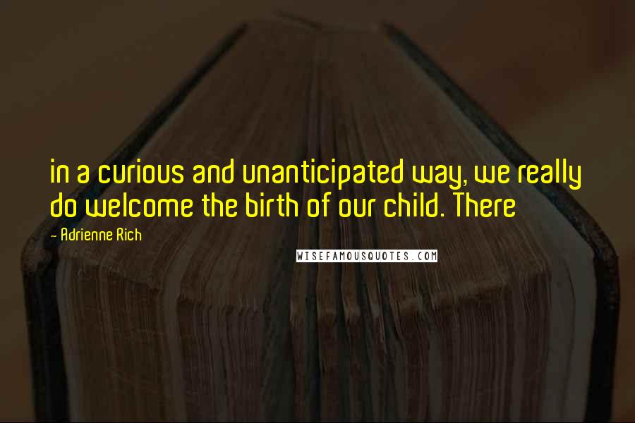 Adrienne Rich Quotes: in a curious and unanticipated way, we really do welcome the birth of our child. There