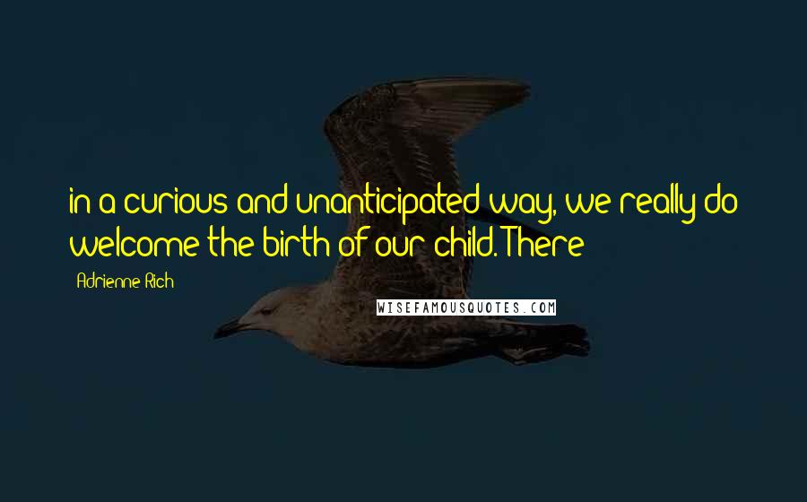 Adrienne Rich Quotes: in a curious and unanticipated way, we really do welcome the birth of our child. There