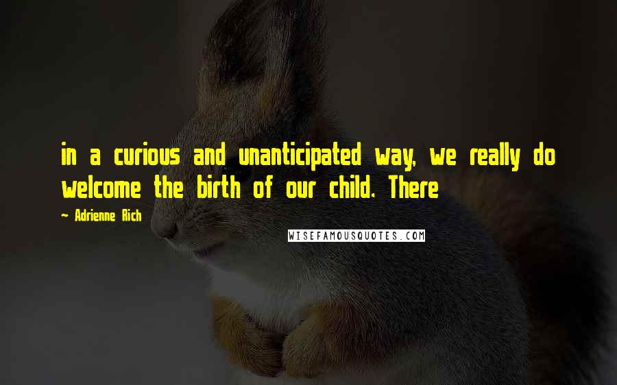 Adrienne Rich Quotes: in a curious and unanticipated way, we really do welcome the birth of our child. There