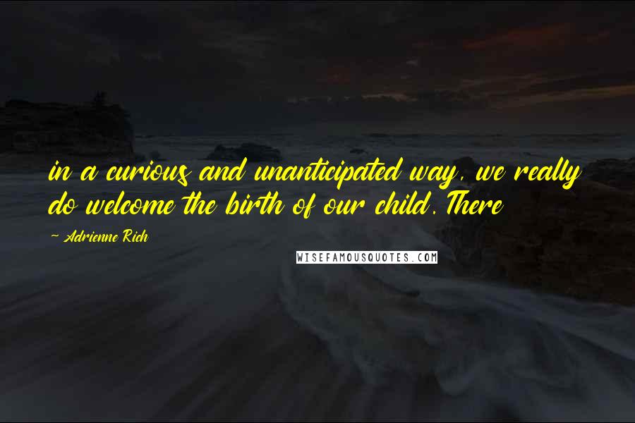 Adrienne Rich Quotes: in a curious and unanticipated way, we really do welcome the birth of our child. There