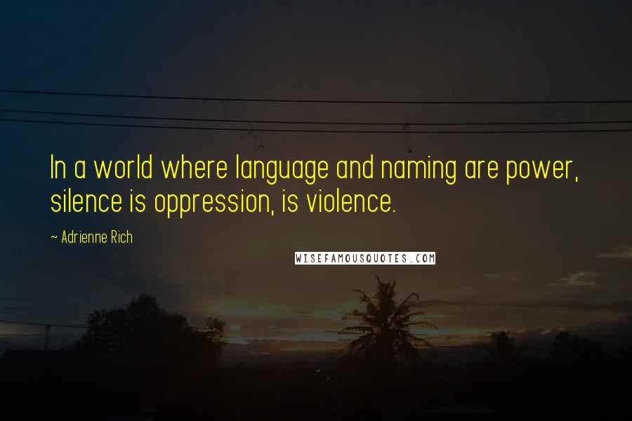 Adrienne Rich Quotes: In a world where language and naming are power, silence is oppression, is violence.