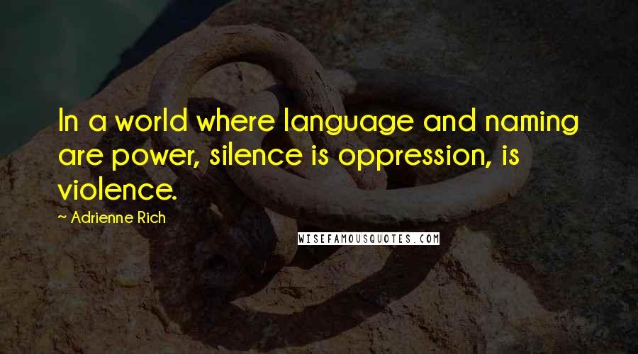 Adrienne Rich Quotes: In a world where language and naming are power, silence is oppression, is violence.