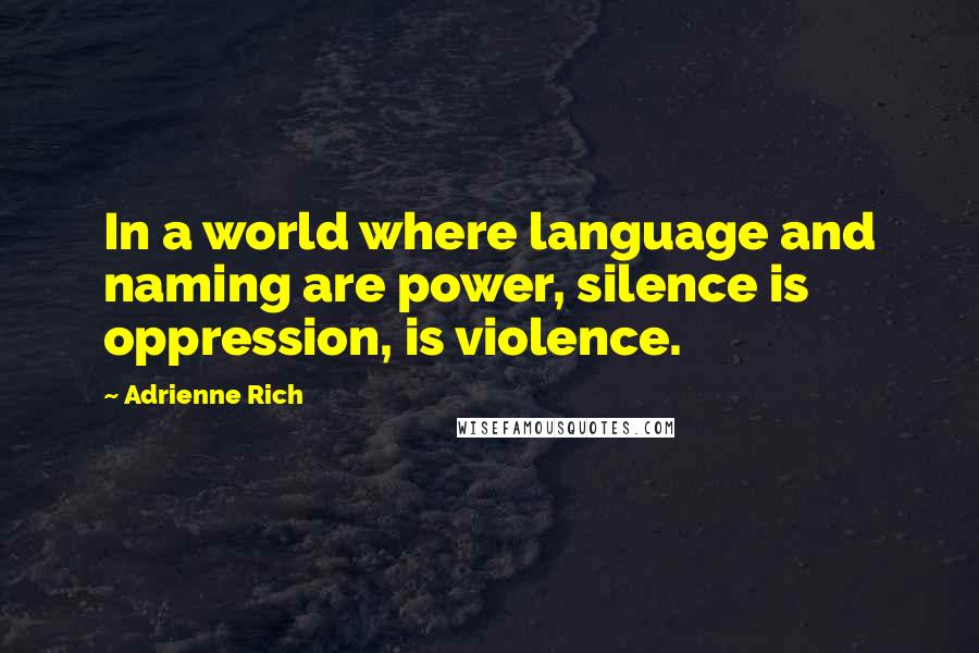 Adrienne Rich Quotes: In a world where language and naming are power, silence is oppression, is violence.