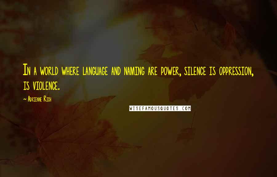 Adrienne Rich Quotes: In a world where language and naming are power, silence is oppression, is violence.