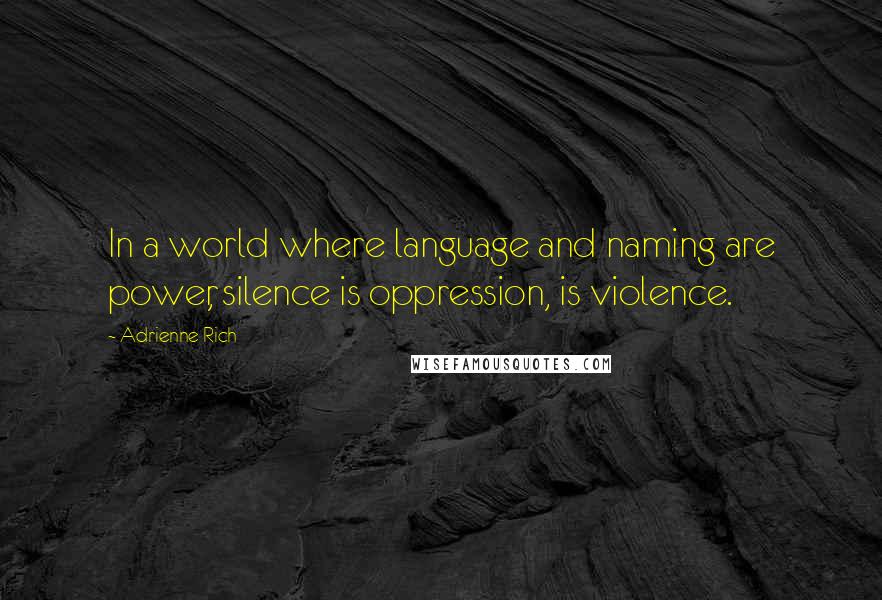 Adrienne Rich Quotes: In a world where language and naming are power, silence is oppression, is violence.