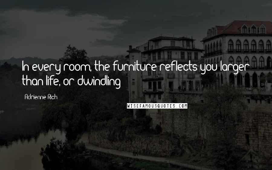 Adrienne Rich Quotes: In every room, the furniture reflects you larger than life, or dwindling