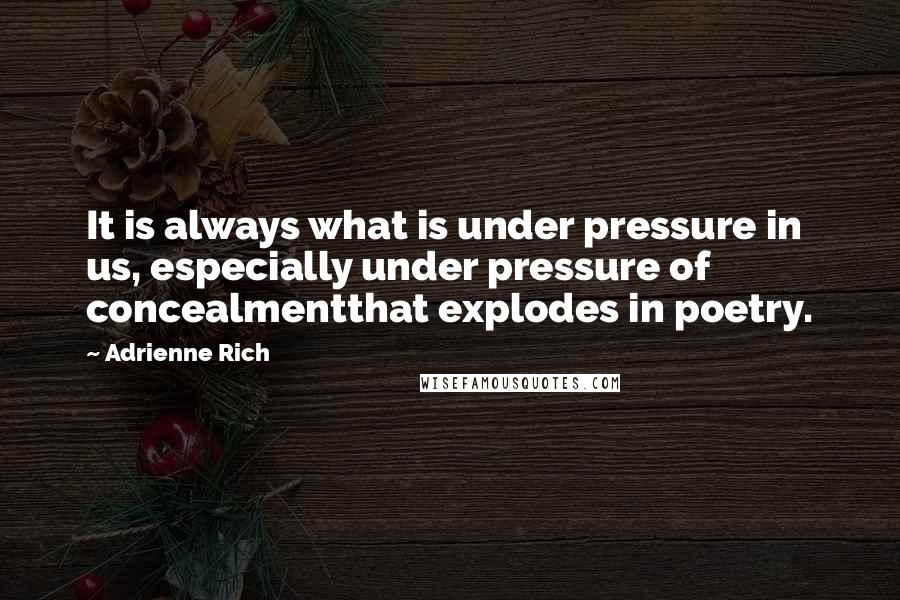 Adrienne Rich Quotes: It is always what is under pressure in us, especially under pressure of concealmentthat explodes in poetry.