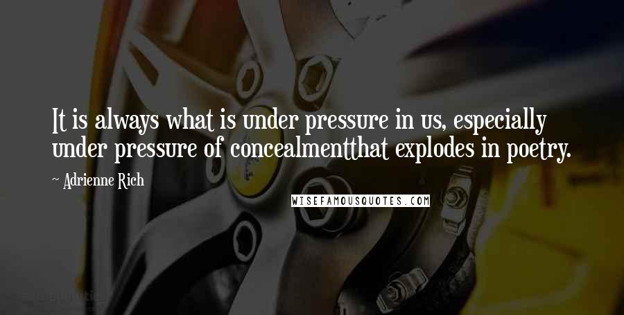 Adrienne Rich Quotes: It is always what is under pressure in us, especially under pressure of concealmentthat explodes in poetry.