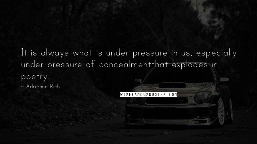 Adrienne Rich Quotes: It is always what is under pressure in us, especially under pressure of concealmentthat explodes in poetry.