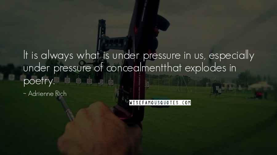 Adrienne Rich Quotes: It is always what is under pressure in us, especially under pressure of concealmentthat explodes in poetry.