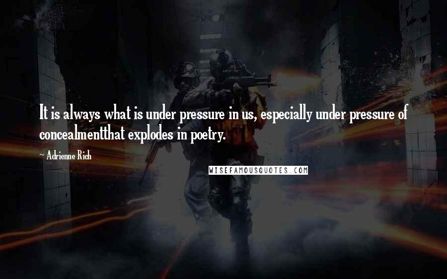 Adrienne Rich Quotes: It is always what is under pressure in us, especially under pressure of concealmentthat explodes in poetry.