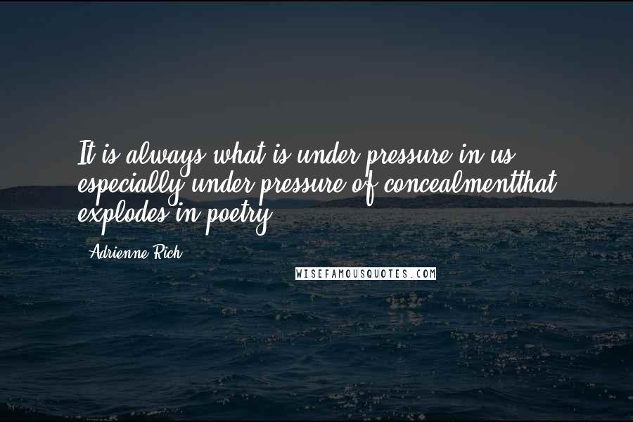 Adrienne Rich Quotes: It is always what is under pressure in us, especially under pressure of concealmentthat explodes in poetry.