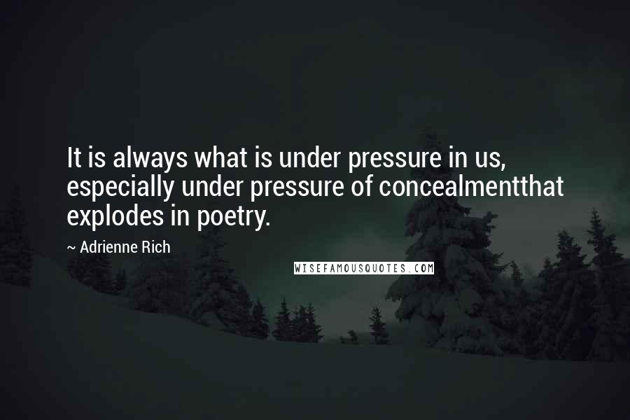 Adrienne Rich Quotes: It is always what is under pressure in us, especially under pressure of concealmentthat explodes in poetry.