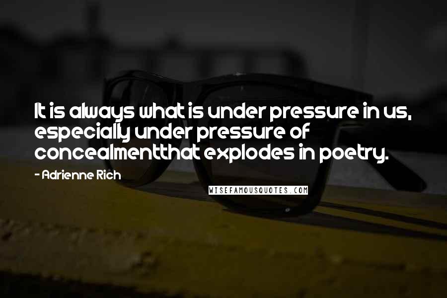 Adrienne Rich Quotes: It is always what is under pressure in us, especially under pressure of concealmentthat explodes in poetry.