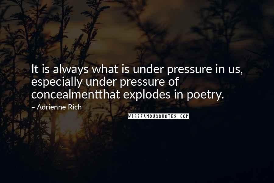 Adrienne Rich Quotes: It is always what is under pressure in us, especially under pressure of concealmentthat explodes in poetry.