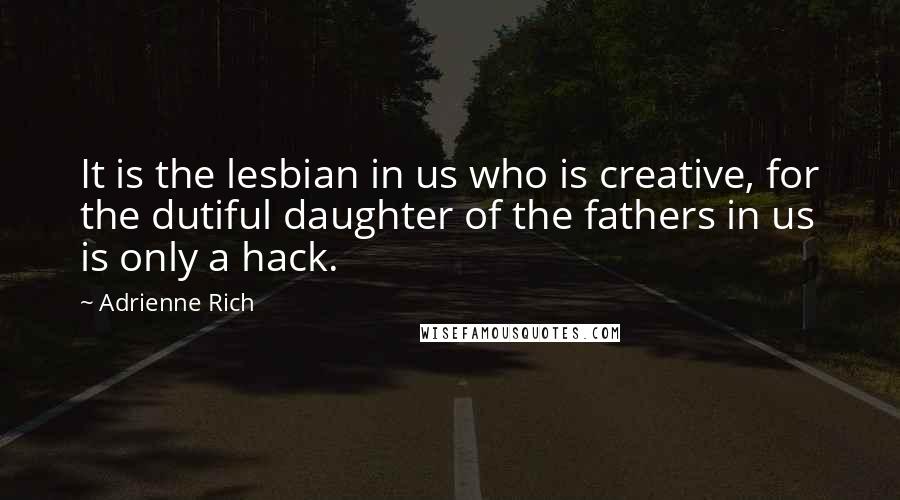 Adrienne Rich Quotes: It is the lesbian in us who is creative, for the dutiful daughter of the fathers in us is only a hack.