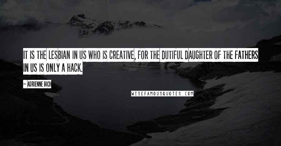 Adrienne Rich Quotes: It is the lesbian in us who is creative, for the dutiful daughter of the fathers in us is only a hack.
