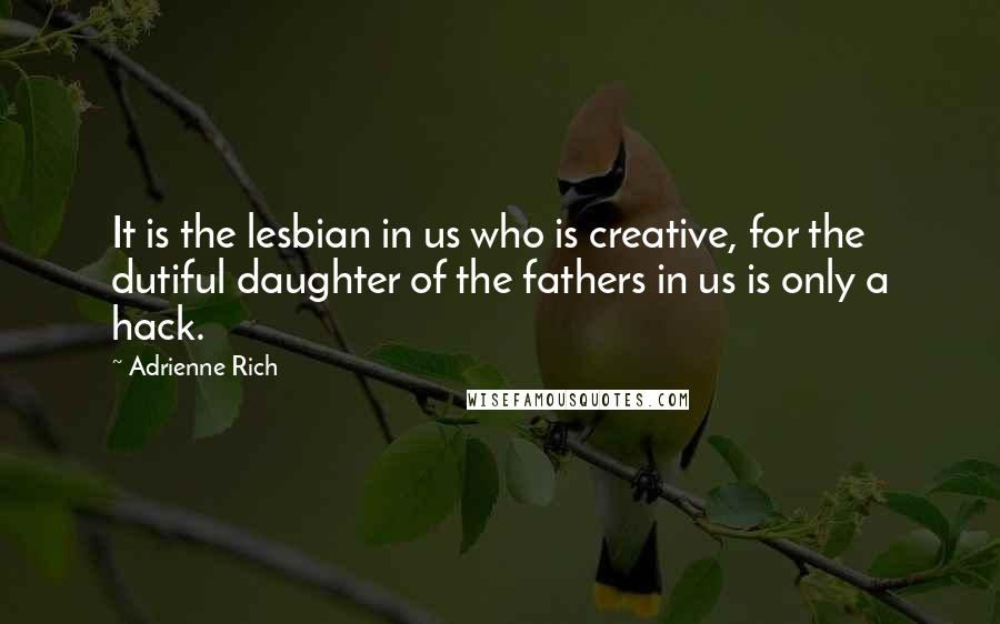 Adrienne Rich Quotes: It is the lesbian in us who is creative, for the dutiful daughter of the fathers in us is only a hack.