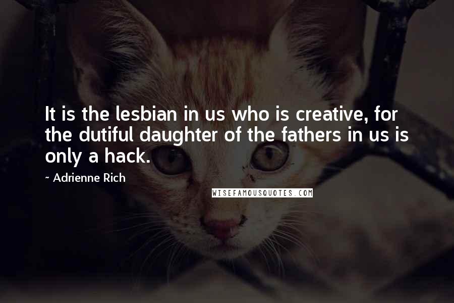 Adrienne Rich Quotes: It is the lesbian in us who is creative, for the dutiful daughter of the fathers in us is only a hack.