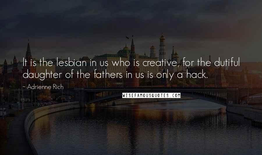 Adrienne Rich Quotes: It is the lesbian in us who is creative, for the dutiful daughter of the fathers in us is only a hack.