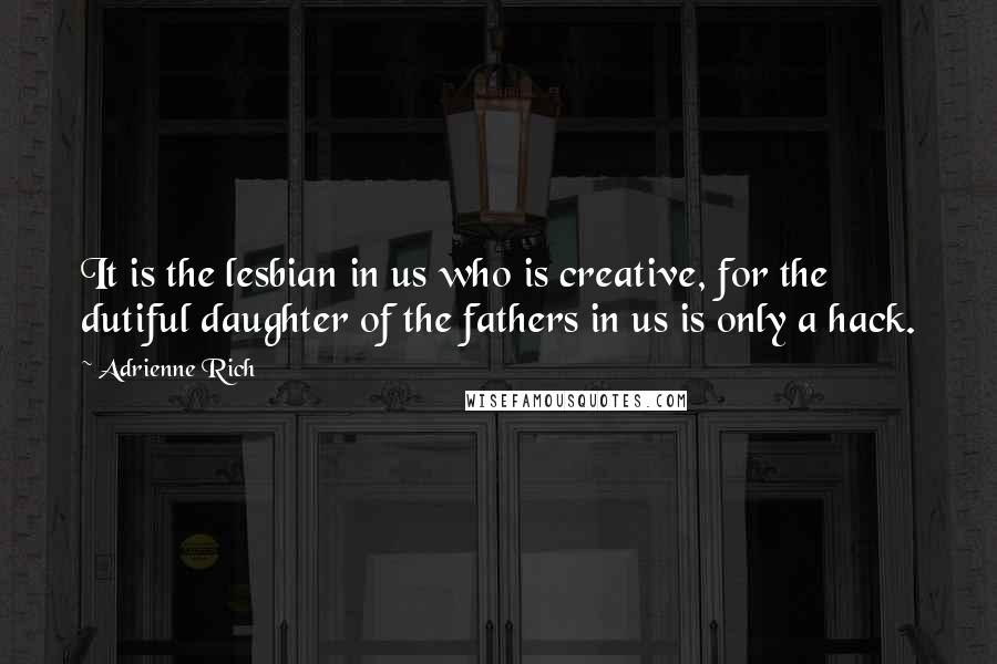 Adrienne Rich Quotes: It is the lesbian in us who is creative, for the dutiful daughter of the fathers in us is only a hack.